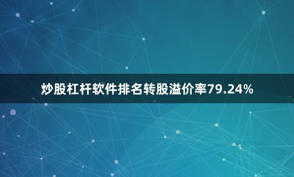 炒股杠杆软件排名转股溢价率79.24%