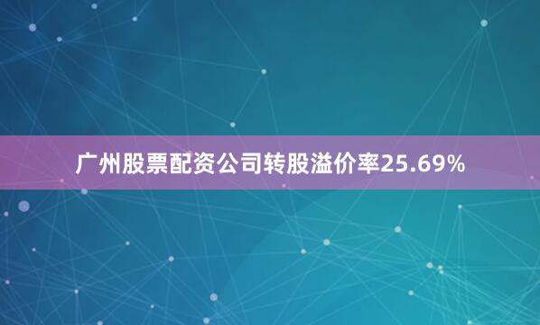 广州股票配资公司转股溢价率25.69%