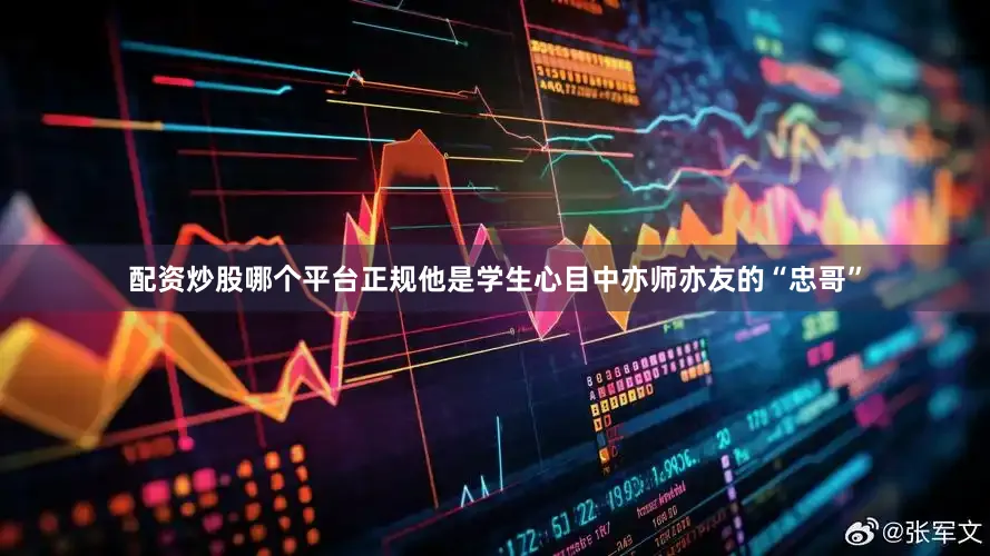 配资炒股哪个平台正规他是学生心目中亦师亦友的“忠哥”