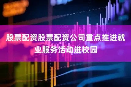 股票配资股票配资公司重点推进就业服务活动进校园