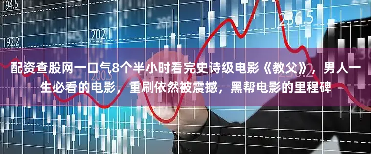 配资查股网一口气8个半小时看完史诗级电影《教父》，男人一生必看的电影，重刷依然被震撼，黑帮电影的里程碑