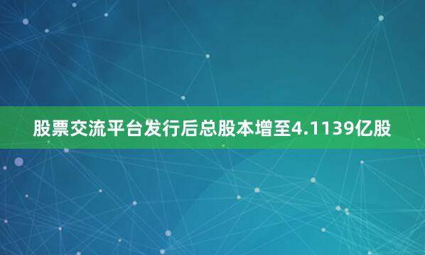 股票交流平台发行后总股本增至4.1139亿股